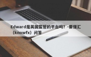 Edward是英国监管的平台吗？-要懂汇（knowfx）问答