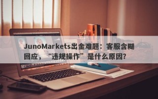 JunoMarkets出金难题：客服含糊回应，“违规操作”是什么原因？