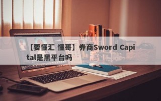 【要懂汇 懂哥】券商Sword Capital是黑平台吗
