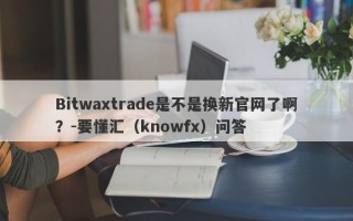Bitwaxtrade是不是换新官网了啊？-要懂汇（knowfx）问答