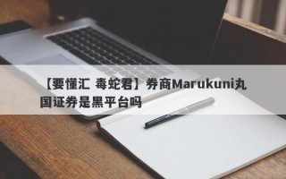 【要懂汇 毒蛇君】券商Marukuni丸国证券是黑平台吗
