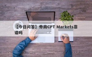 【今日问答】券商CPT Markets靠谱吗
