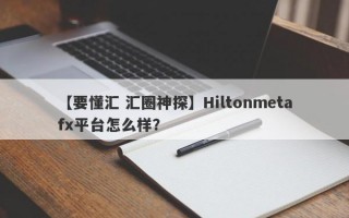 【要懂汇 汇圈神探】Hiltonmetafx平台怎么样？
