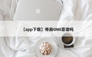 【app下载】券商GMI靠谱吗
