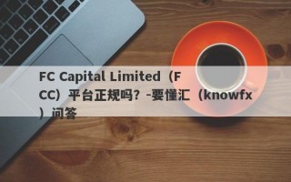 FC Capital Limited（FCC）平台正规吗？-要懂汇（knowfx）问答