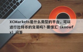 XCMarkets是什么类型的平台，可以进行比特币的交易吗?-要懂汇（knowfx）问答