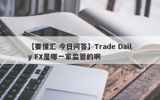 【要懂汇 今日问答】Trade Daily FX是哪一家监管的啊
