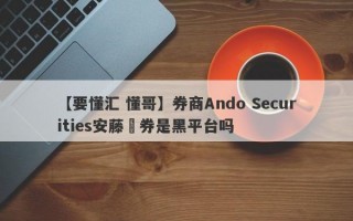 【要懂汇 懂哥】券商Ando Securities安藤証券是黑平台吗
