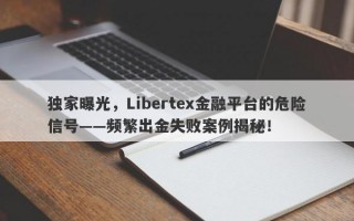 独家曝光，Libertex金融平台的危险信号——频繁出金失败案例揭秘！