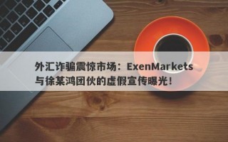 外汇诈骗震惊市场：ExenMarkets与徐某鸿团伙的虚假宣传曝光！