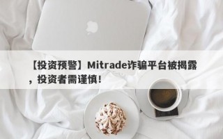 【投资预警】Mitrade诈骗平台被揭露，投资者需谨慎！