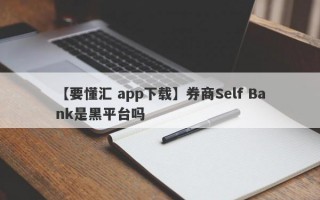 【要懂汇 app下载】券商Self Bank是黑平台吗
