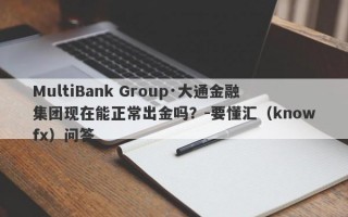 MultiBank Group·大通金融集团现在能正常出金吗？-要懂汇（knowfx）问答