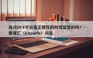 请问DFX平台是正规性的和受监管的吗？-要懂汇（knowfx）问答