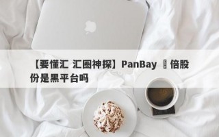 【要懂汇 汇圈神探】PanBay 盤倍股份是黑平台吗
