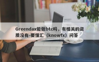 Greendax能做btc吗，有相关的资质没有-要懂汇（knowfx）问答