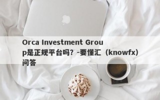 Orca Investment Group是正规平台吗？-要懂汇（knowfx）问答