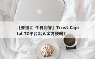 【要懂汇 今日问答】Trust Capital TC平台出入金方便吗？

