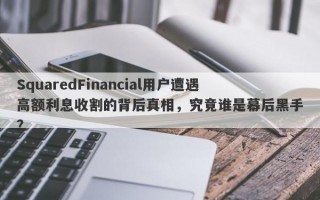 SquaredFinancial用户遭遇高额利息收割的背后真相，究竟谁是幕后黑手？