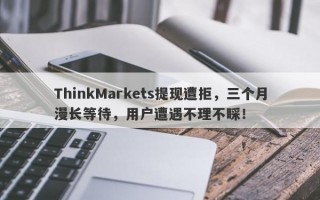 ThinkMarkets提现遭拒，三个月漫长等待，用户遭遇不理不睬！