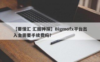 【要懂汇 汇圈神探】Bigmofx平台出入金需要手续费吗？
