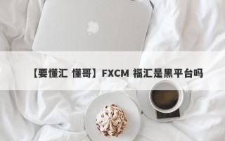 【要懂汇 懂哥】FXCM 福汇是黑平台吗
