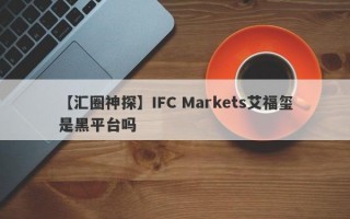 【汇圈神探】IFC Markets艾福玺是黑平台吗
