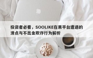 投资者必看，SOOLIKE在黑平台遭遇的滑点与不出金欺诈行为解析