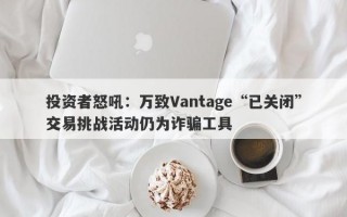 投资者怒吼：万致Vantage“已关闭”交易挑战活动仍为诈骗工具