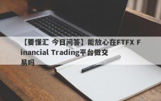 【要懂汇 今日问答】能放心在FTFX Financial Trading平台做交易吗
