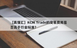 【真懂汇】KCM Trade的交易费用是否高于行业标准？