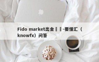 Fido market出金問題-要懂汇（knowfx）问答