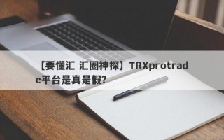 【要懂汇 汇圈神探】TRXprotrade平台是真是假？
