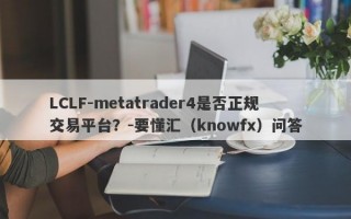 LCLF-metatrader4是否正规交易平台？-要懂汇（knowfx）问答