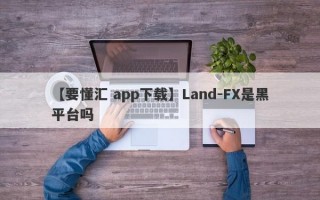 【要懂汇 app下载】Land-FX是黑平台吗
