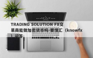 TRADING SOLUTION FX交易商能做加密货币吗-要懂汇（knowfx）问答