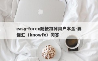 easy-forex随便扣掉用户本金-要懂汇（knowfx）问答