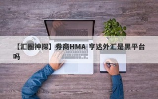 【汇圈神探】券商HMA 亨达外汇是黑平台吗
