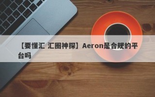 【要懂汇 汇圈神探】Aeron是合规的平台吗
