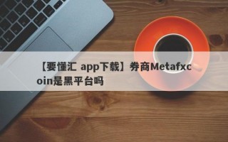 【要懂汇 app下载】券商Metafxcoin是黑平台吗
