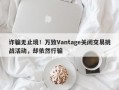 诈骗无止境！万致Vantage关闭交易挑战活动，却依然行骗