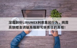 深度剖析LIRUNEX利惠集团行为，揭露高额赠金诱骗及推卸亏损责任的真相！