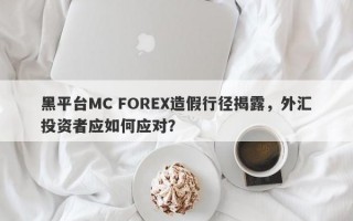 黑平台MC FOREX造假行径揭露，外汇投资者应如何应对？