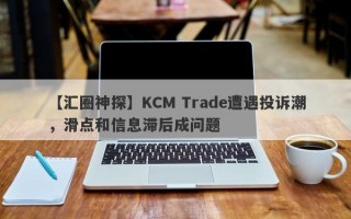 【汇圈神探】KCM Trade遭遇投诉潮，滑点和信息滞后成问题
