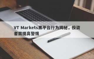 VT Markets黑平台行为揭秘，投资者需提高警惕