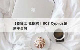 【要懂汇 毒蛇君】BCS Cyprus是黑平台吗

