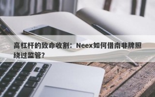 高杠杆的致命收割：Neex如何借南非牌照绕过监管？