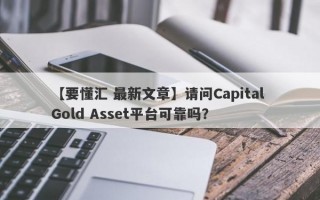 【要懂汇 最新文章】请问Capital Gold Asset平台可靠吗？
