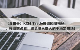 【真相哥】KCM Trade投资陷阱揭秘，投资前必看！避免陷入坑人的不稳定市场！