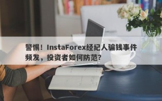 警惕！InstaForex经纪人骗钱事件频发，投资者如何防范？